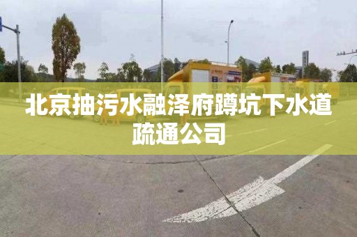 北京抽污水融泽府蹲坑下水道疏通公司