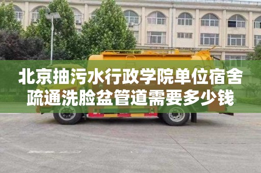 北京抽污水行政学院单位宿舍疏通洗脸盆管道需要多少钱