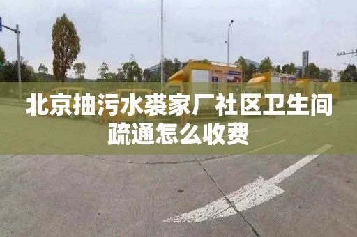 北京抽污水裘家厂社区卫生间疏通怎么收费