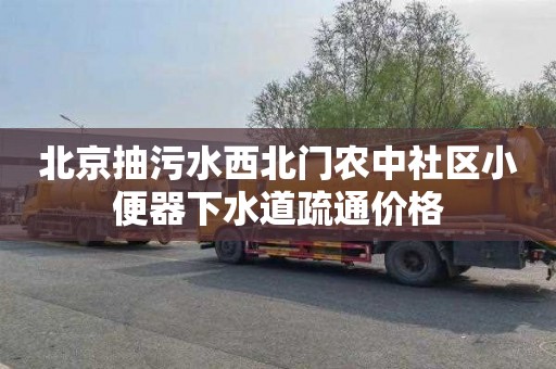 北京抽污水西北门农中社区小便器下水道疏通价格