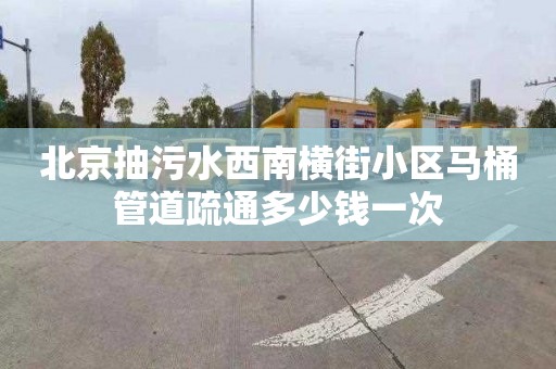 北京抽污水西南横街小区马桶管道疏通多少钱一次