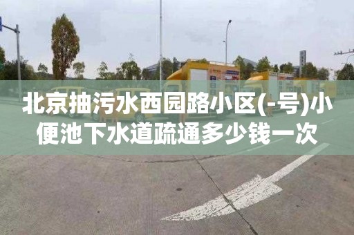 北京抽污水西园路小区(-号)小便池下水道疏通多少钱一次