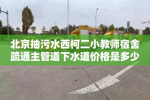 北京抽污水西柯二小教师宿舍疏通主管道下水道价格是多少