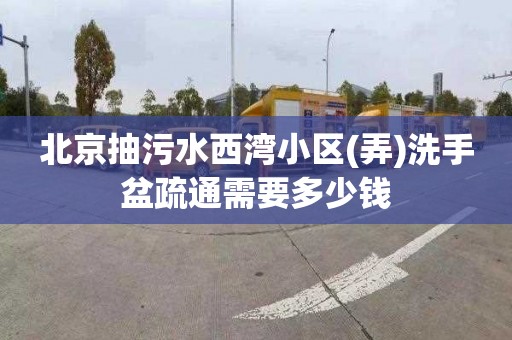 北京抽污水西湾小区(弄)洗手盆疏通需要多少钱