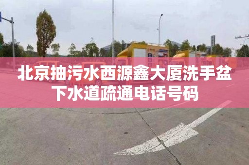 北京抽污水西源鑫大厦洗手盆下水道疏通电话号码