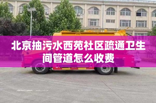 北京抽污水西苑社区疏通卫生间管道怎么收费