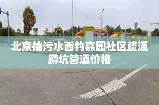 北京抽污水西钓嘉园社区疏通蹲坑管道价格