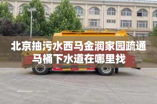 北京抽污水西马金润家园疏通马桶下水道在哪里找