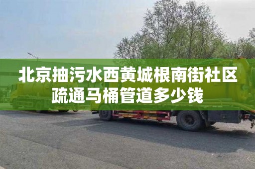 北京抽污水西黄城根南街社区疏通马桶管道多少钱