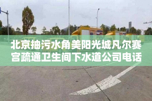 北京抽污水角美阳光城凡尔赛宫疏通卫生间下水道公司电话