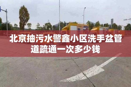 北京抽污水警鑫小区洗手盆管道疏通一次多少钱