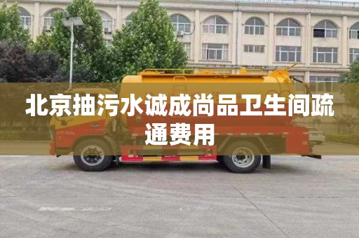 北京抽污水诚成尚品卫生间疏通费用