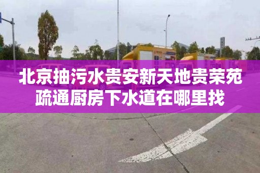 北京抽污水贵安新天地贵荣苑疏通厨房下水道在哪里找