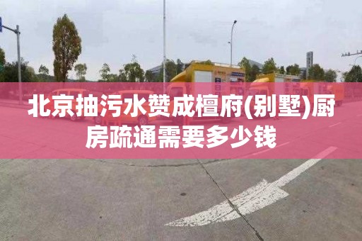 北京抽污水赞成檀府(别墅)厨房疏通需要多少钱