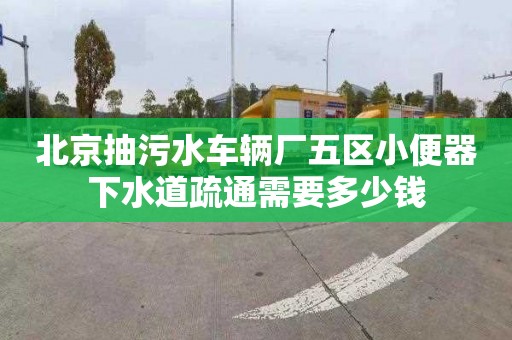 北京抽污水车辆厂五区小便器下水道疏通需要多少钱