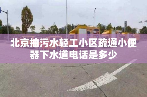 北京抽污水轻工小区疏通小便器下水道电话是多少