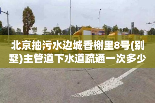 北京抽污水边城香榭里8号(别墅)主管道下水道疏通一次多少钱