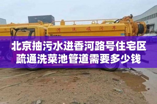 北京抽污水进香河路号住宅区疏通洗菜池管道需要多少钱