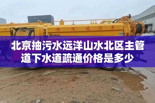 北京抽污水远洋山水北区主管道下水道疏通价格是多少