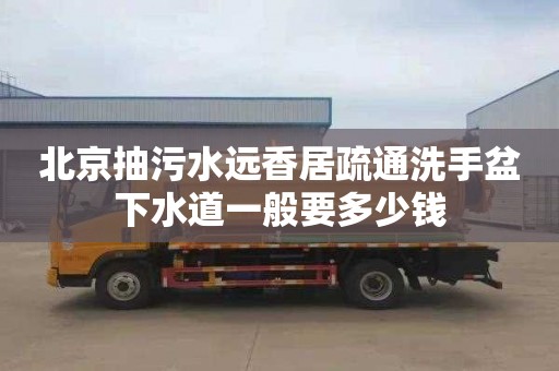 北京抽污水远香居疏通洗手盆下水道一般要多少钱