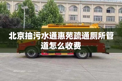 北京抽污水通惠苑疏通厕所管道怎么收费