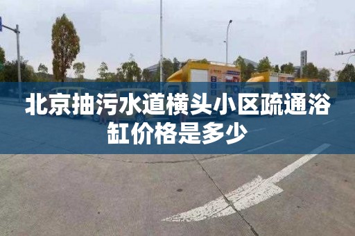 北京抽污水道横头小区疏通浴缸价格是多少