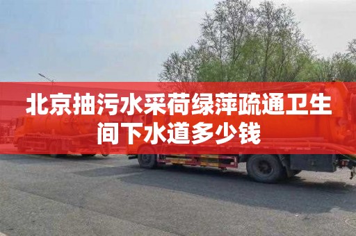 北京抽污水采荷绿萍疏通卫生间下水道多少钱