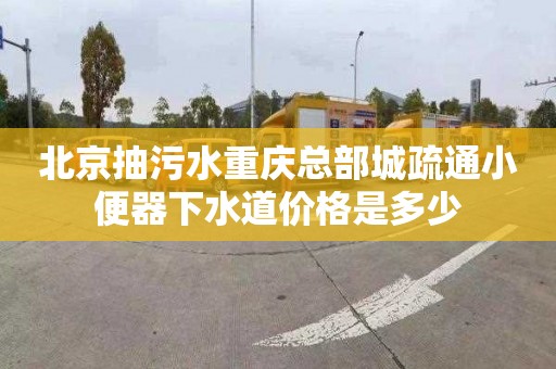 北京抽污水重庆总部城疏通小便器下水道价格是多少