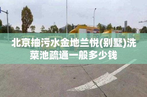 北京抽污水金地兰悦(别墅)洗菜池疏通一般多少钱