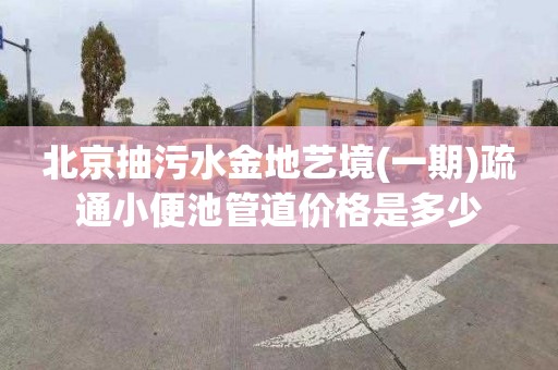 北京抽污水金地艺境(一期)疏通小便池管道价格是多少