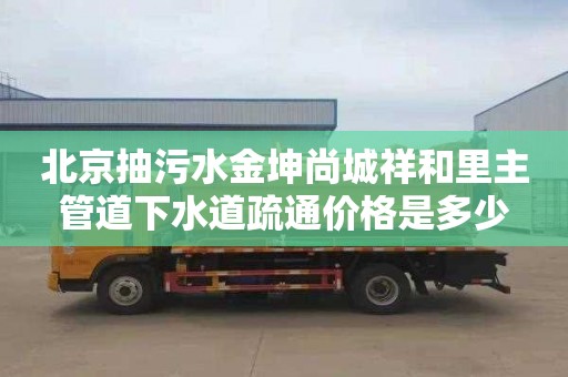 北京抽污水金坤尚城祥和里主管道下水道疏通价格是多少