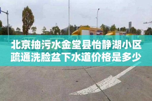 北京抽污水金堂县怡静湖小区疏通洗脸盆下水道价格是多少