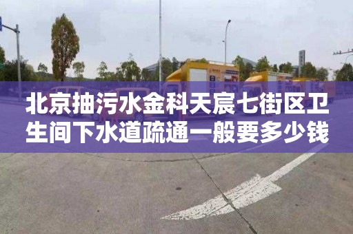 北京抽污水金科天宸七街区卫生间下水道疏通一般要多少钱