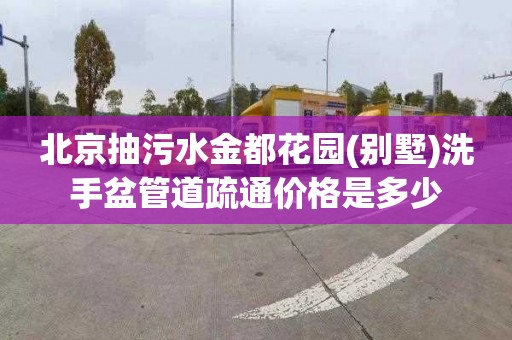 北京抽污水金都花园(别墅)洗手盆管道疏通价格是多少