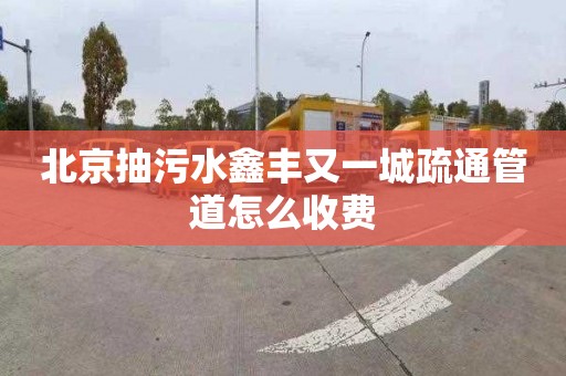 北京抽污水鑫丰又一城疏通管道怎么收费