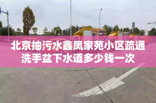 北京抽污水鑫凤家苑小区疏通洗手盆下水道多少钱一次