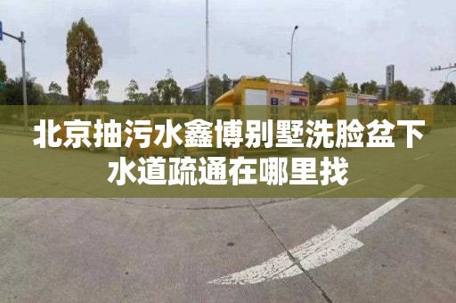 北京抽污水鑫博别墅洗脸盆下水道疏通在哪里找