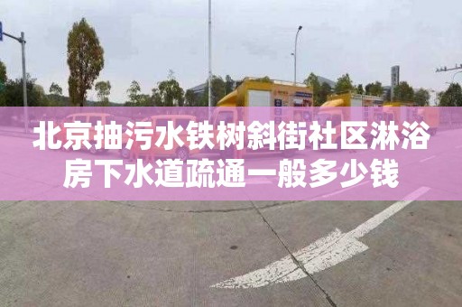 北京抽污水铁树斜街社区淋浴房下水道疏通一般多少钱