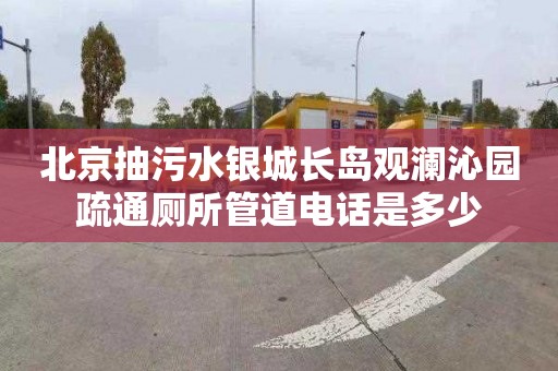 北京抽污水银城长岛观澜沁园疏通厕所管道电话是多少