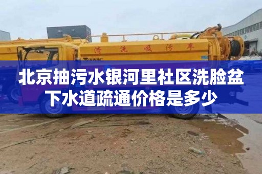 北京抽污水银河里社区洗脸盆下水道疏通价格是多少