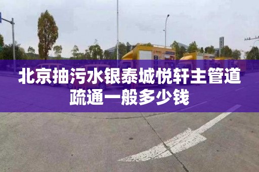 北京抽污水银泰城悦轩主管道疏通一般多少钱