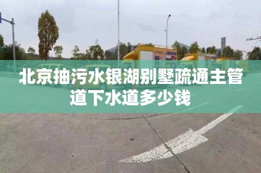 北京抽污水银湖别墅疏通主管道下水道多少钱