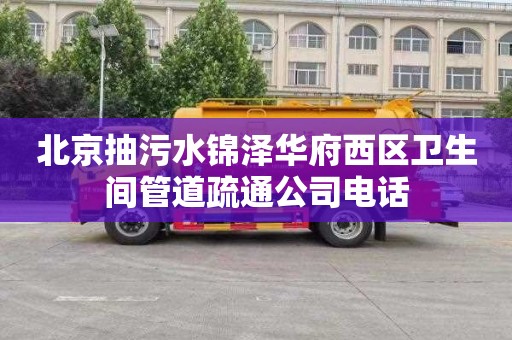 北京抽污水锦泽华府西区卫生间管道疏通公司电话