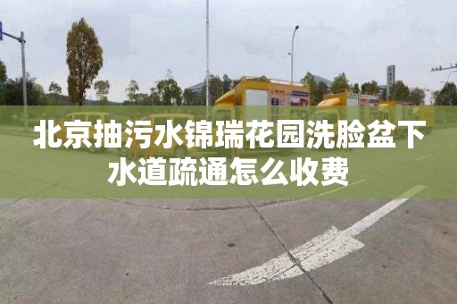 北京抽污水锦瑞花园洗脸盆下水道疏通怎么收费