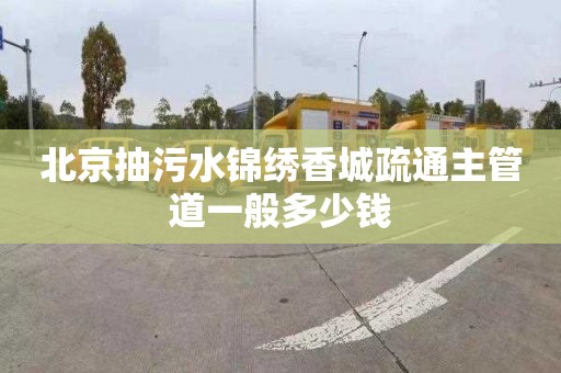 北京抽污水锦绣香城疏通主管道一般多少钱