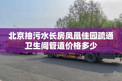 北京抽污水长房凤凰佳园疏通卫生间管道价格多少