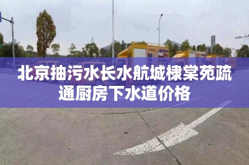 北京抽污水长水航城棣棠苑疏通厨房下水道价格