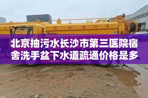 北京抽污水长沙市第三医院宿舍洗手盆下水道疏通价格是多少