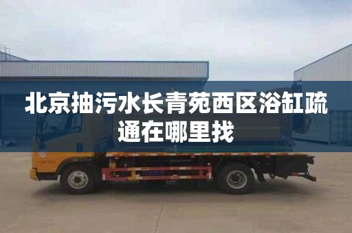 北京抽污水长青苑西区浴缸疏通在哪里找