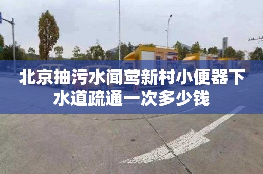 北京抽污水闻莺新村小便器下水道疏通一次多少钱